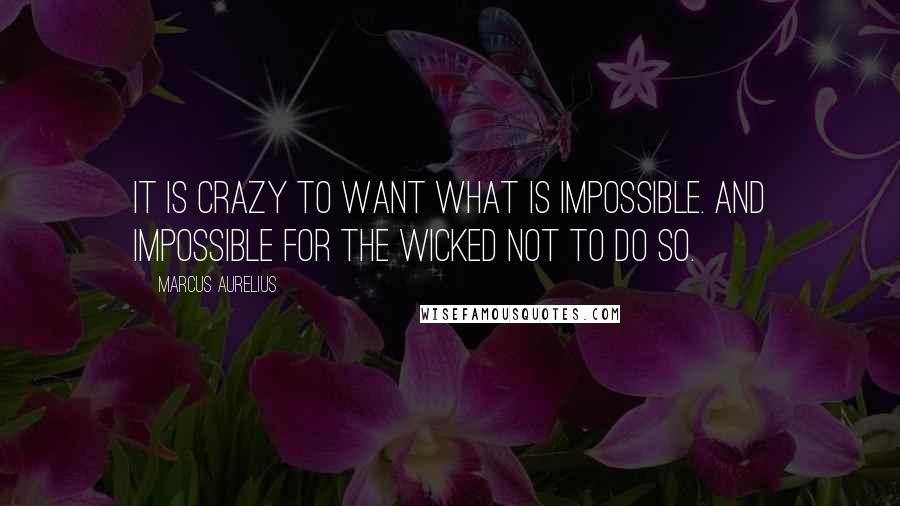 Marcus Aurelius Quotes: It is crazy to want what is impossible. And impossible for the wicked not to do so.