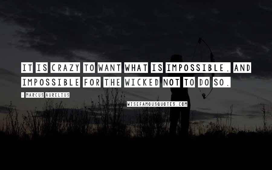Marcus Aurelius Quotes: It is crazy to want what is impossible. And impossible for the wicked not to do so.