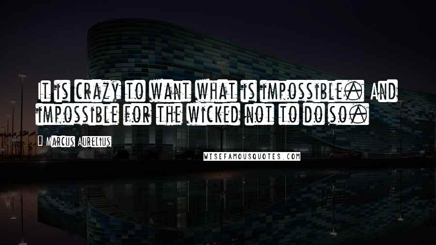 Marcus Aurelius Quotes: It is crazy to want what is impossible. And impossible for the wicked not to do so.