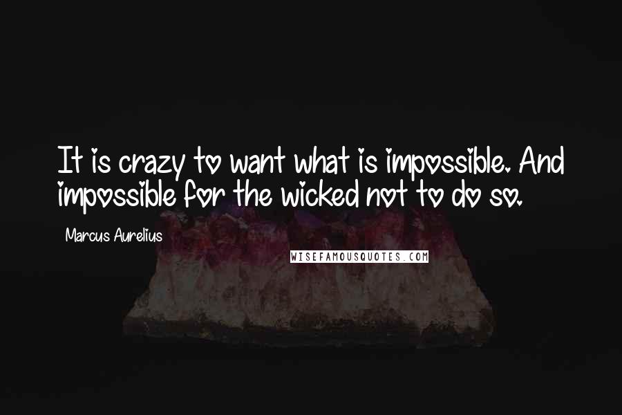 Marcus Aurelius Quotes: It is crazy to want what is impossible. And impossible for the wicked not to do so.