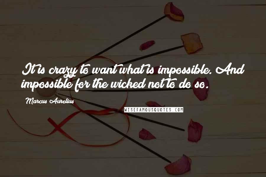 Marcus Aurelius Quotes: It is crazy to want what is impossible. And impossible for the wicked not to do so.