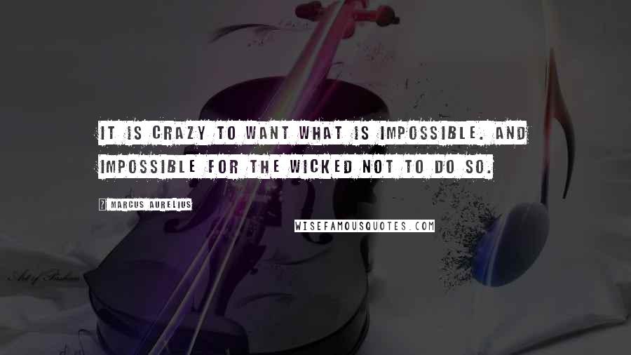 Marcus Aurelius Quotes: It is crazy to want what is impossible. And impossible for the wicked not to do so.