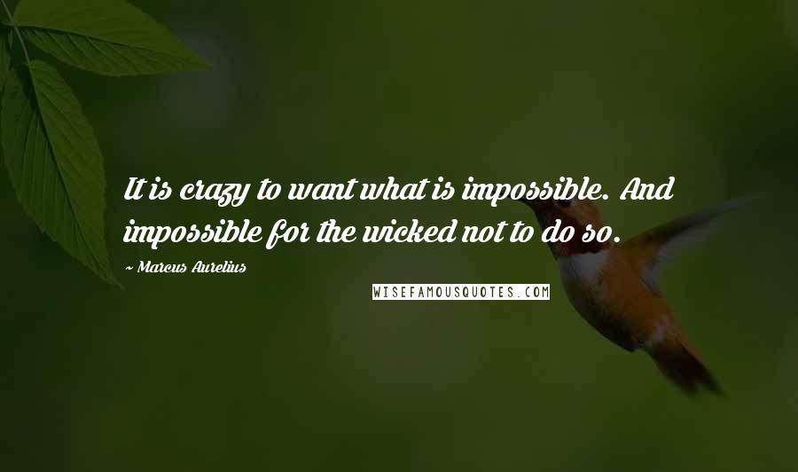 Marcus Aurelius Quotes: It is crazy to want what is impossible. And impossible for the wicked not to do so.