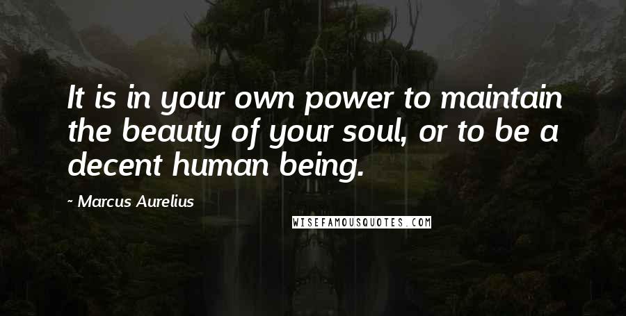 Marcus Aurelius Quotes: It is in your own power to maintain the beauty of your soul, or to be a decent human being.