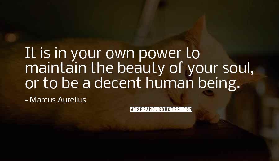 Marcus Aurelius Quotes: It is in your own power to maintain the beauty of your soul, or to be a decent human being.