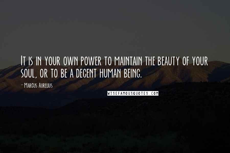 Marcus Aurelius Quotes: It is in your own power to maintain the beauty of your soul, or to be a decent human being.