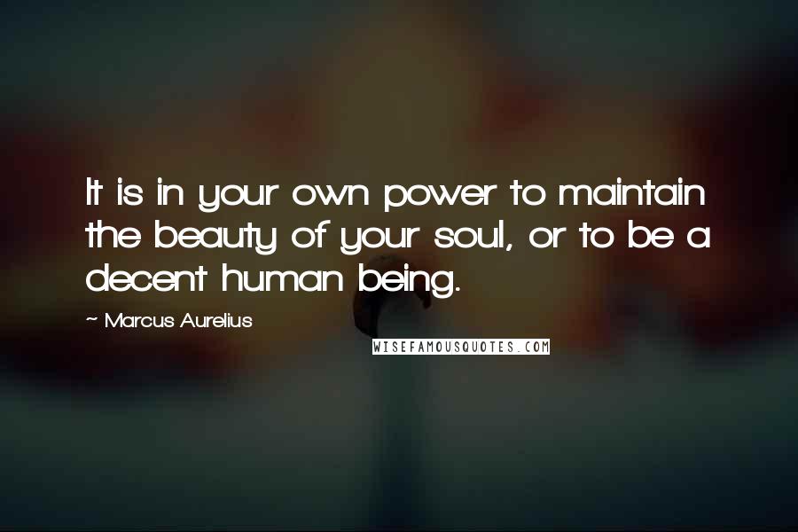 Marcus Aurelius Quotes: It is in your own power to maintain the beauty of your soul, or to be a decent human being.