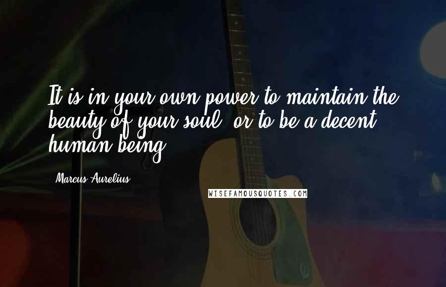 Marcus Aurelius Quotes: It is in your own power to maintain the beauty of your soul, or to be a decent human being.