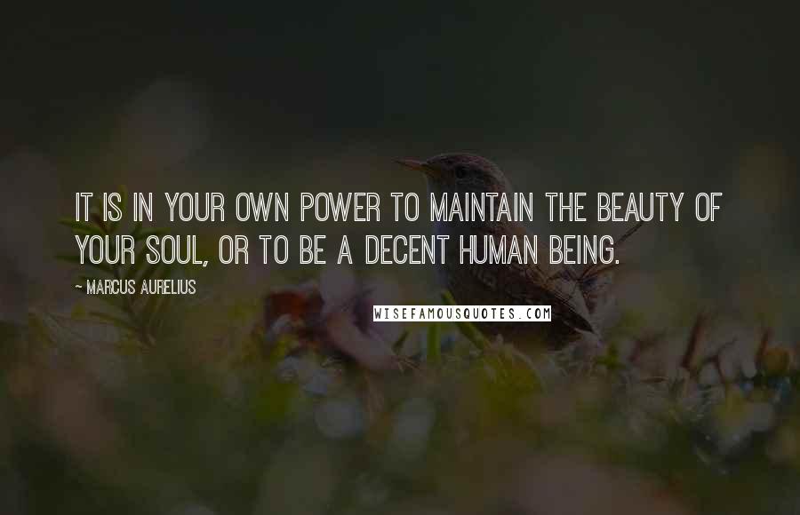 Marcus Aurelius Quotes: It is in your own power to maintain the beauty of your soul, or to be a decent human being.