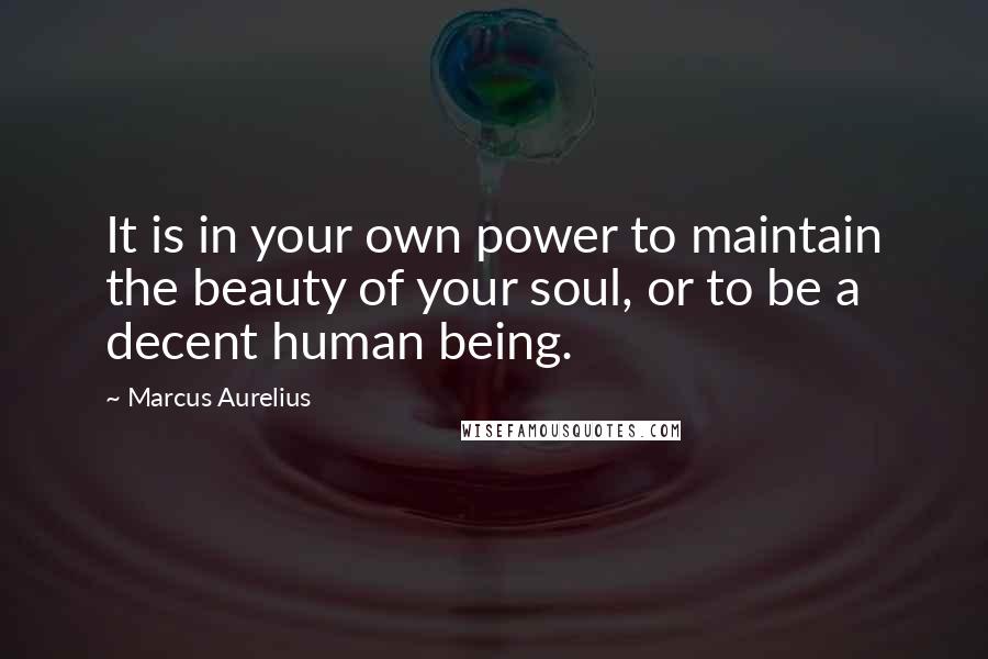 Marcus Aurelius Quotes: It is in your own power to maintain the beauty of your soul, or to be a decent human being.