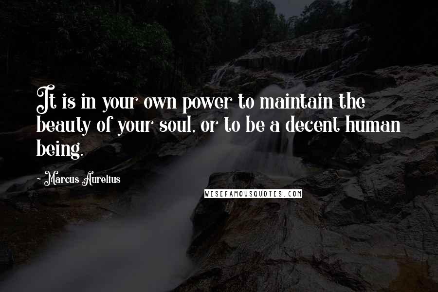 Marcus Aurelius Quotes: It is in your own power to maintain the beauty of your soul, or to be a decent human being.