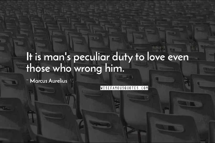 Marcus Aurelius Quotes: It is man's peculiar duty to love even those who wrong him.