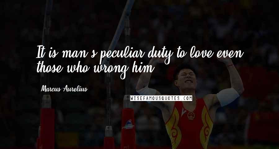 Marcus Aurelius Quotes: It is man's peculiar duty to love even those who wrong him.