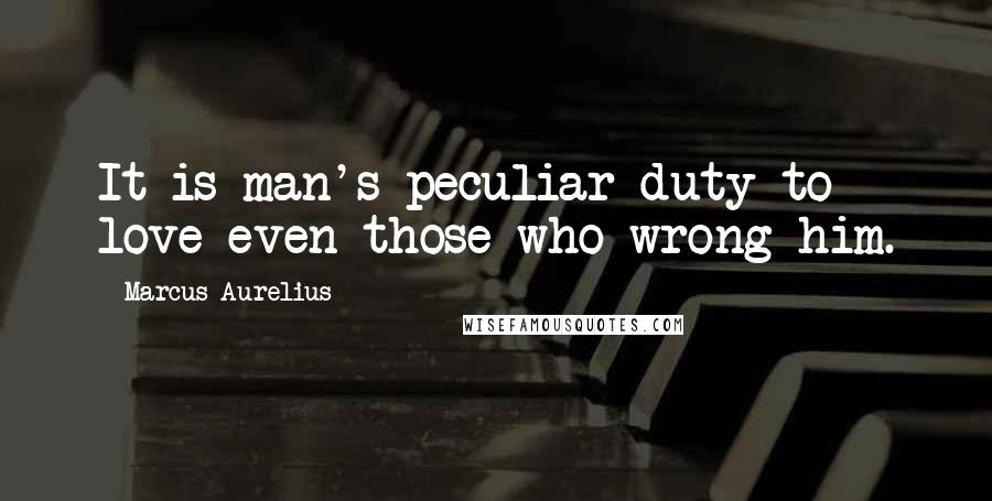 Marcus Aurelius Quotes: It is man's peculiar duty to love even those who wrong him.