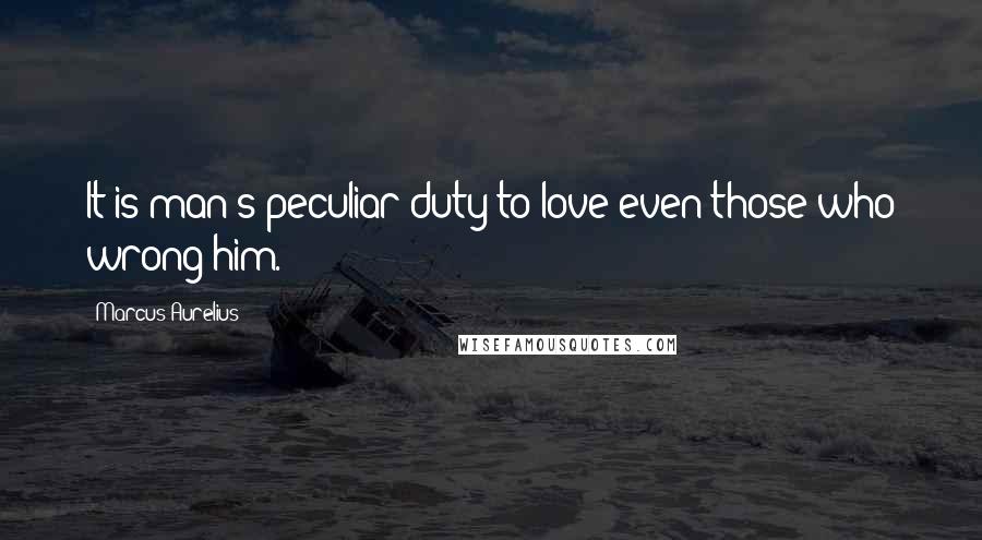 Marcus Aurelius Quotes: It is man's peculiar duty to love even those who wrong him.