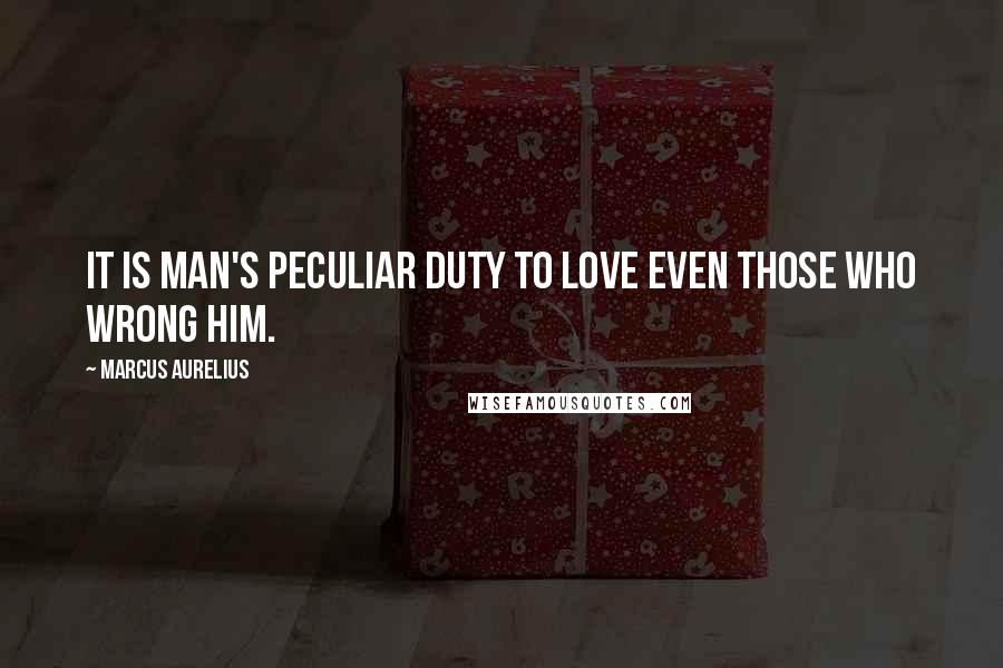 Marcus Aurelius Quotes: It is man's peculiar duty to love even those who wrong him.