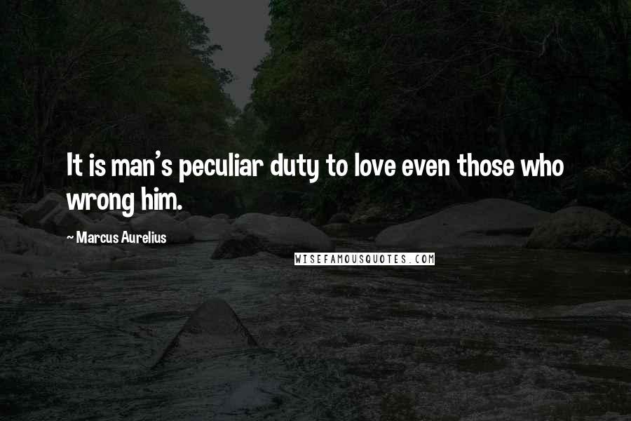 Marcus Aurelius Quotes: It is man's peculiar duty to love even those who wrong him.