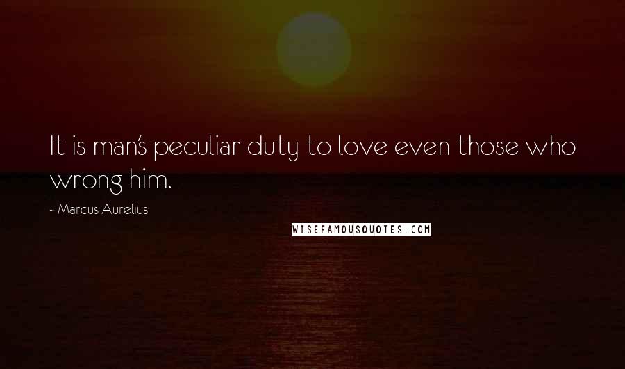 Marcus Aurelius Quotes: It is man's peculiar duty to love even those who wrong him.