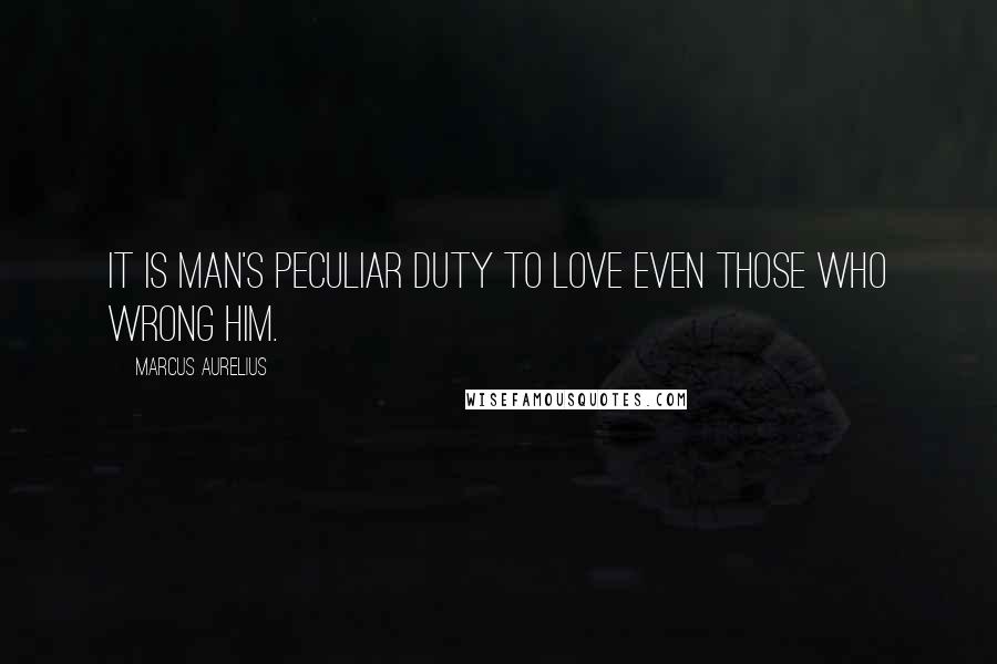 Marcus Aurelius Quotes: It is man's peculiar duty to love even those who wrong him.