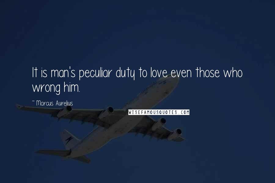 Marcus Aurelius Quotes: It is man's peculiar duty to love even those who wrong him.