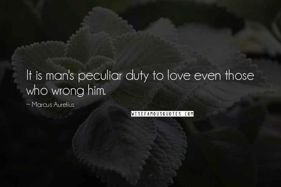 Marcus Aurelius Quotes: It is man's peculiar duty to love even those who wrong him.