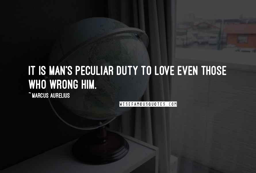 Marcus Aurelius Quotes: It is man's peculiar duty to love even those who wrong him.