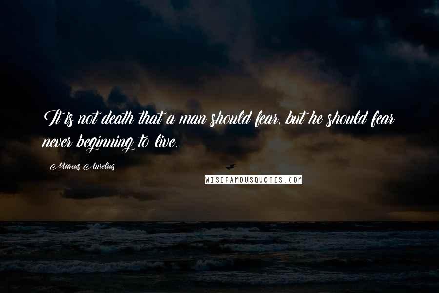 Marcus Aurelius Quotes: It is not death that a man should fear, but he should fear never beginning to live.