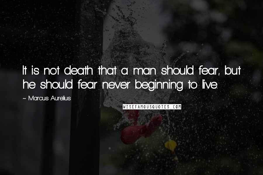 Marcus Aurelius Quotes: It is not death that a man should fear, but he should fear never beginning to live.