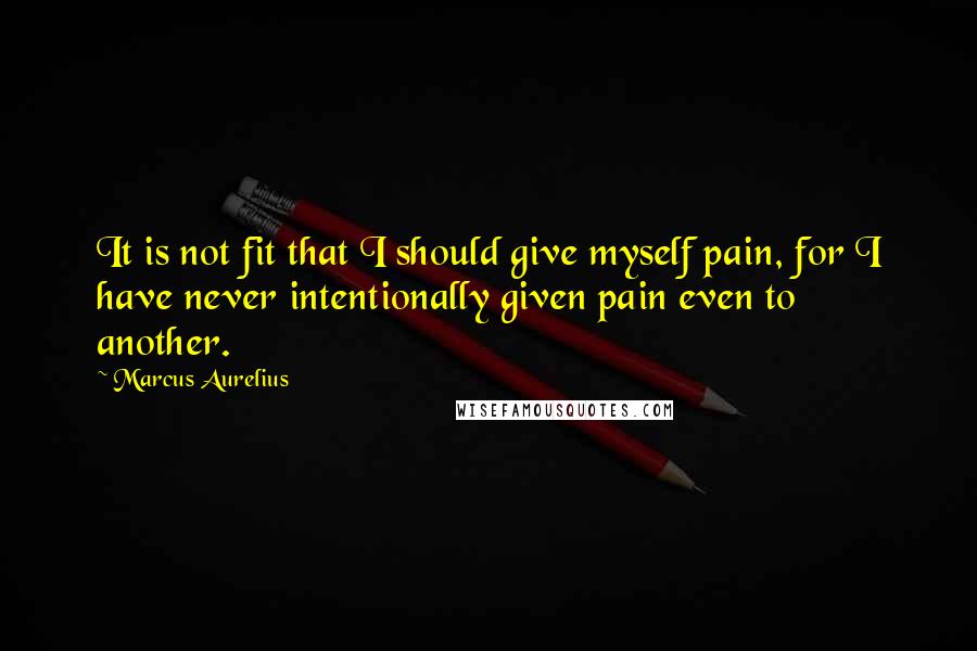 Marcus Aurelius Quotes: It is not fit that I should give myself pain, for I have never intentionally given pain even to another.