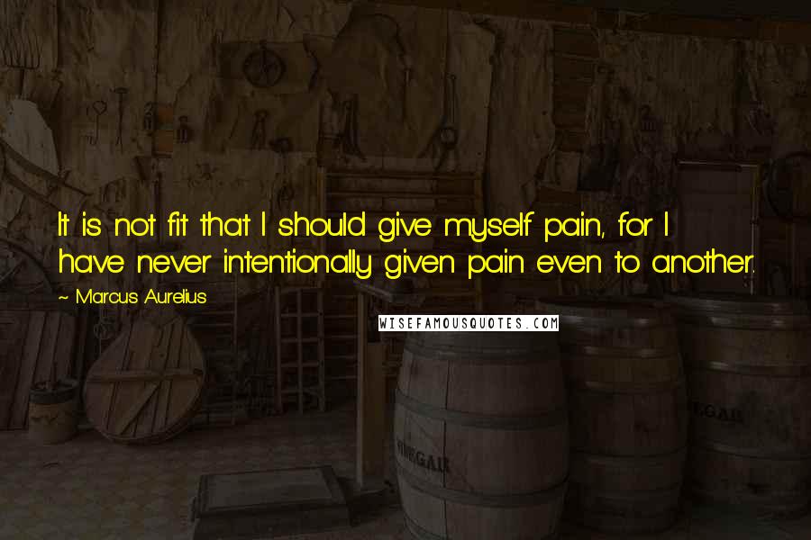 Marcus Aurelius Quotes: It is not fit that I should give myself pain, for I have never intentionally given pain even to another.