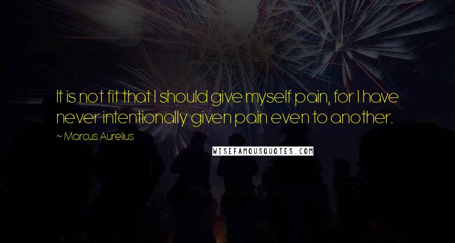 Marcus Aurelius Quotes: It is not fit that I should give myself pain, for I have never intentionally given pain even to another.