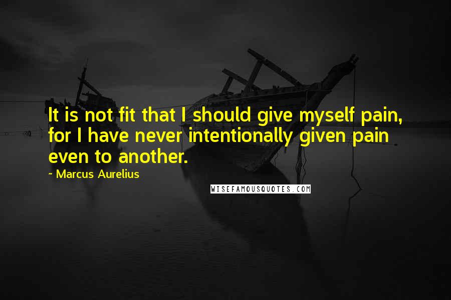 Marcus Aurelius Quotes: It is not fit that I should give myself pain, for I have never intentionally given pain even to another.