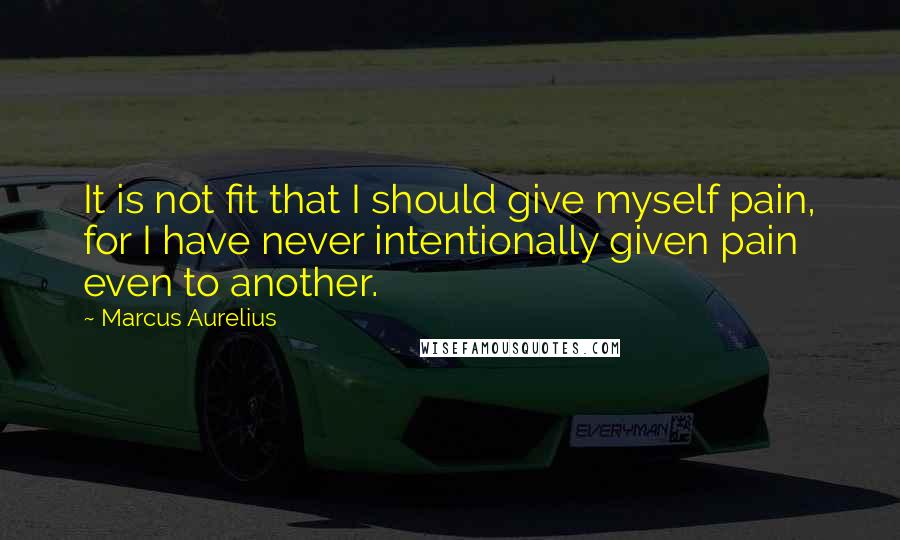 Marcus Aurelius Quotes: It is not fit that I should give myself pain, for I have never intentionally given pain even to another.