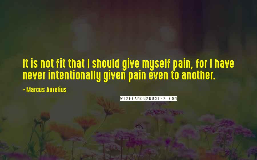 Marcus Aurelius Quotes: It is not fit that I should give myself pain, for I have never intentionally given pain even to another.