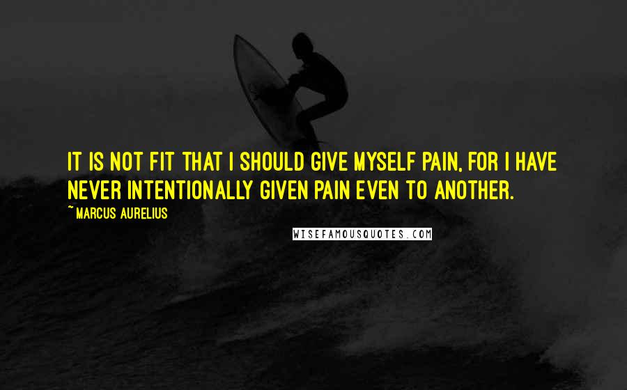 Marcus Aurelius Quotes: It is not fit that I should give myself pain, for I have never intentionally given pain even to another.