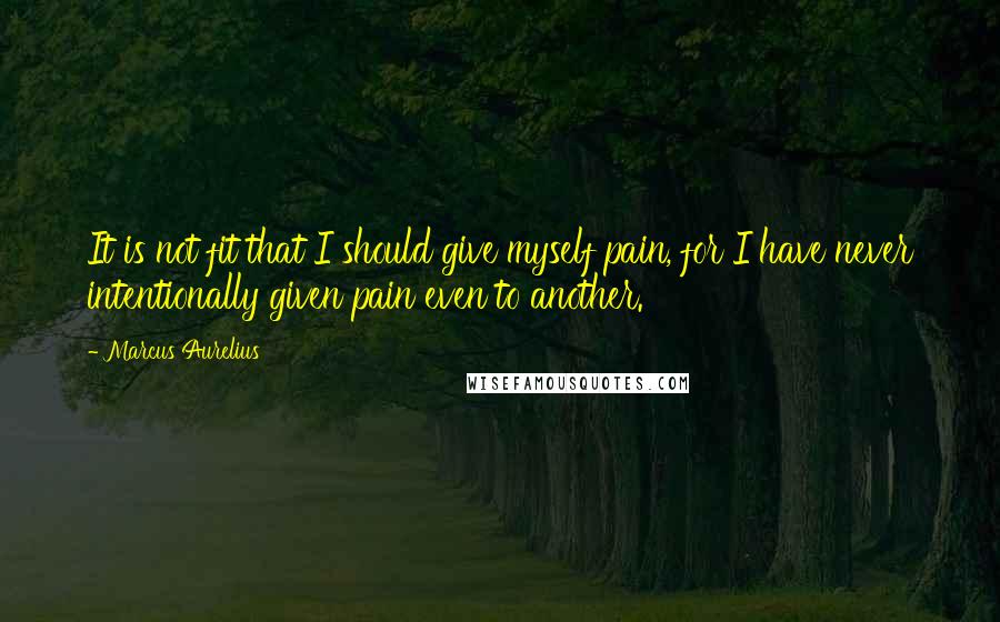 Marcus Aurelius Quotes: It is not fit that I should give myself pain, for I have never intentionally given pain even to another.