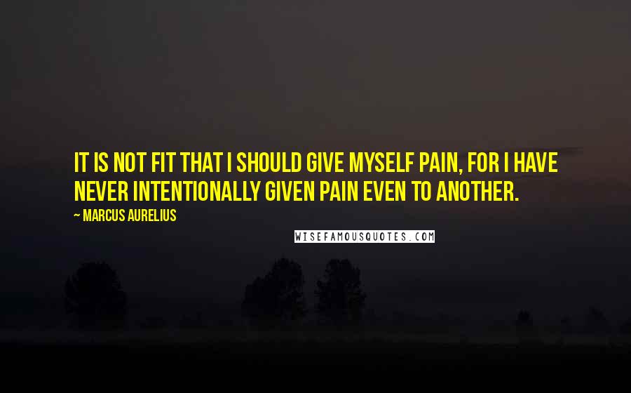 Marcus Aurelius Quotes: It is not fit that I should give myself pain, for I have never intentionally given pain even to another.