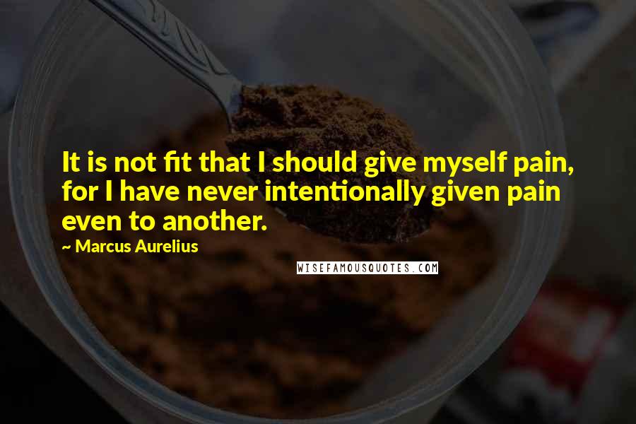 Marcus Aurelius Quotes: It is not fit that I should give myself pain, for I have never intentionally given pain even to another.