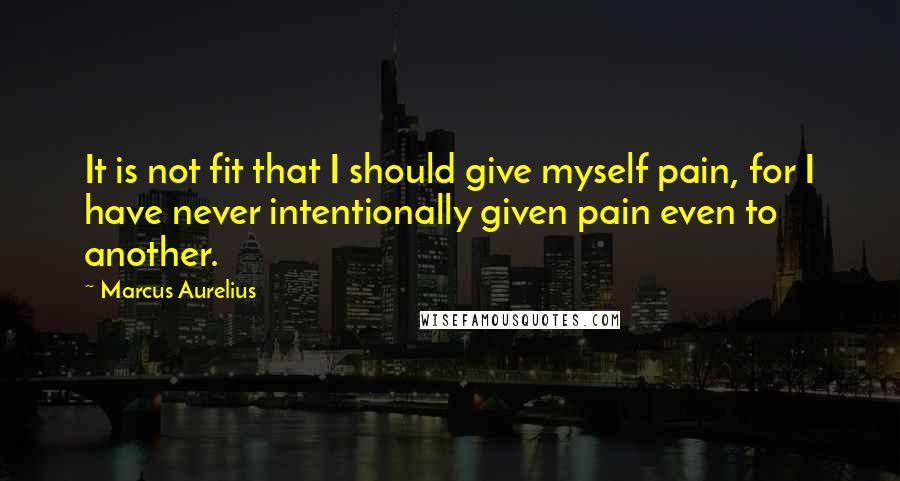 Marcus Aurelius Quotes: It is not fit that I should give myself pain, for I have never intentionally given pain even to another.