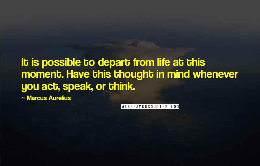 Marcus Aurelius Quotes: It is possible to depart from life at this moment. Have this thought in mind whenever you act, speak, or think.