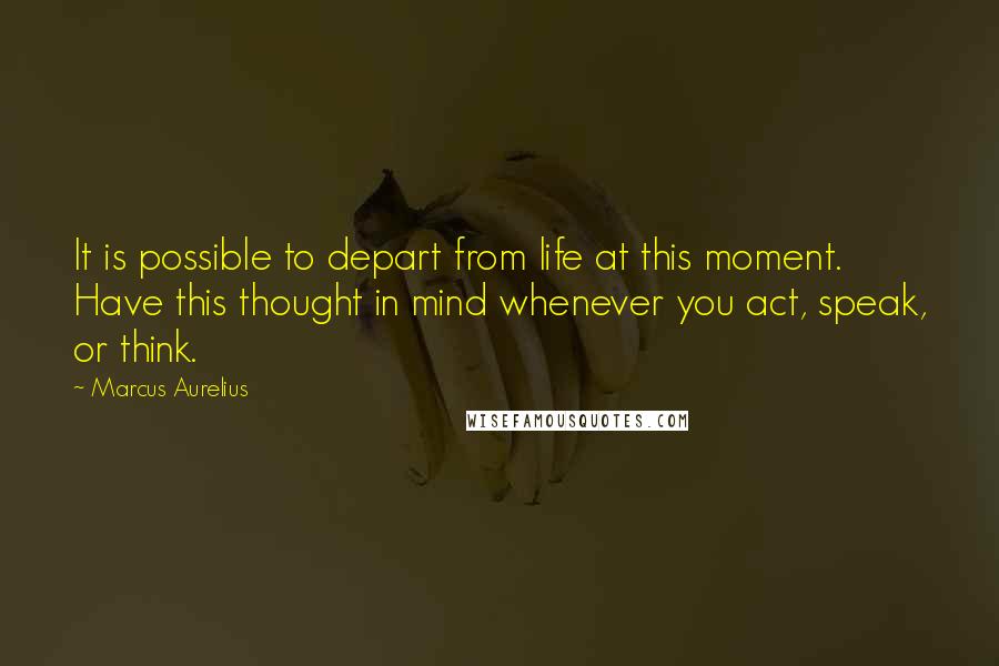 Marcus Aurelius Quotes: It is possible to depart from life at this moment. Have this thought in mind whenever you act, speak, or think.