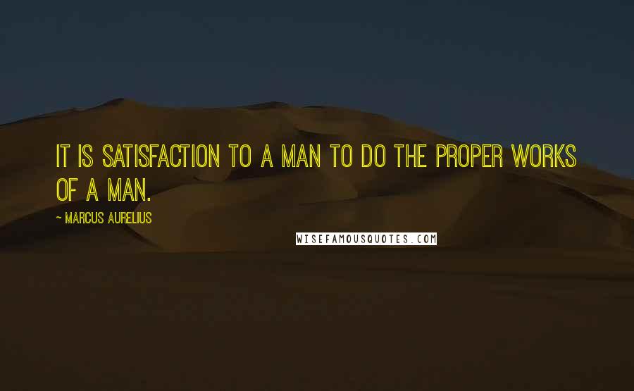 Marcus Aurelius Quotes: It is satisfaction to a man to do the proper works of a man.