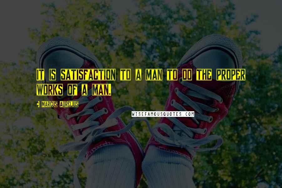 Marcus Aurelius Quotes: It is satisfaction to a man to do the proper works of a man.