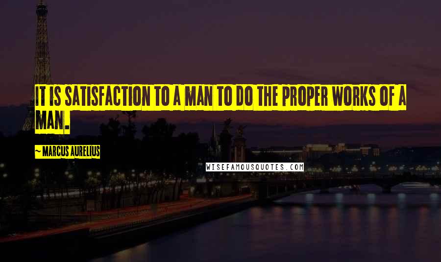 Marcus Aurelius Quotes: It is satisfaction to a man to do the proper works of a man.