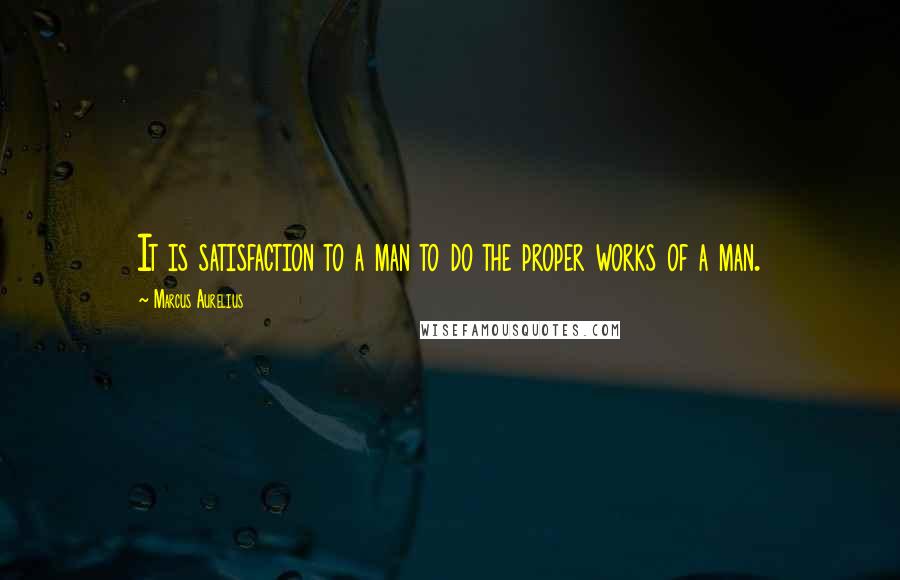 Marcus Aurelius Quotes: It is satisfaction to a man to do the proper works of a man.