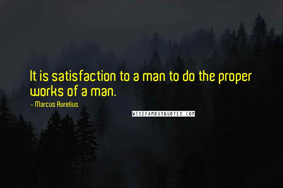 Marcus Aurelius Quotes: It is satisfaction to a man to do the proper works of a man.