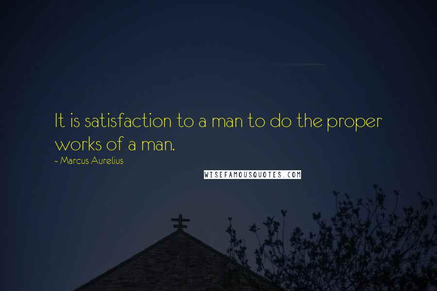 Marcus Aurelius Quotes: It is satisfaction to a man to do the proper works of a man.