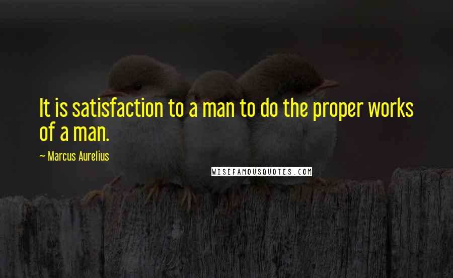 Marcus Aurelius Quotes: It is satisfaction to a man to do the proper works of a man.