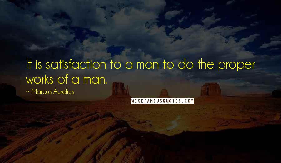 Marcus Aurelius Quotes: It is satisfaction to a man to do the proper works of a man.