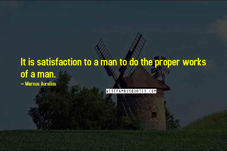 Marcus Aurelius Quotes: It is satisfaction to a man to do the proper works of a man.